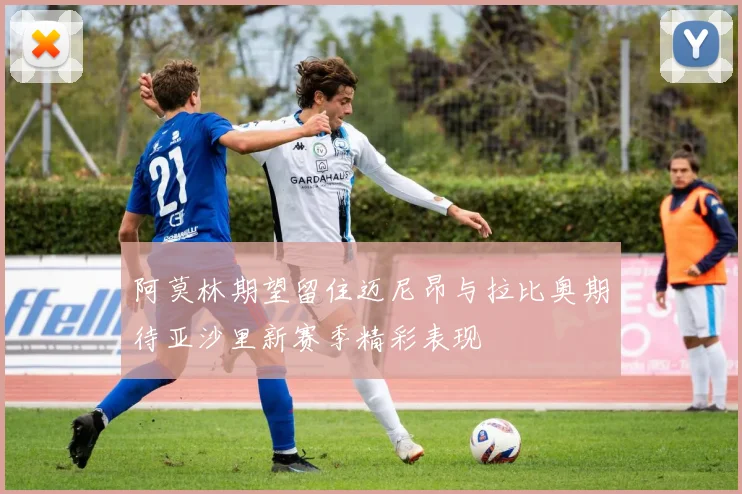 阿莫林期望留住迈尼昂与拉比奥期待亚沙里新赛季精彩表现