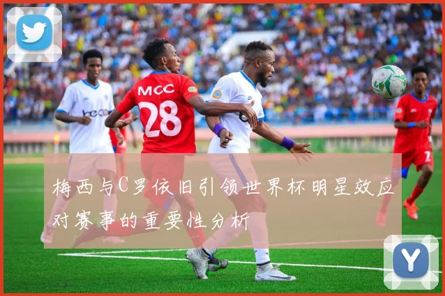 梅西与C罗依旧引领世界杯明星效应对赛事的重要性分析