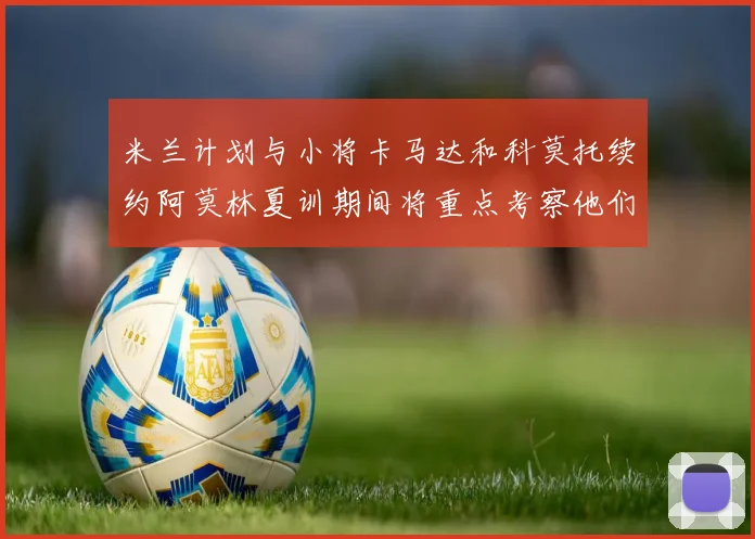 米兰计划与小将卡马达和科莫托续约阿莫林夏训期间将重点考察他们