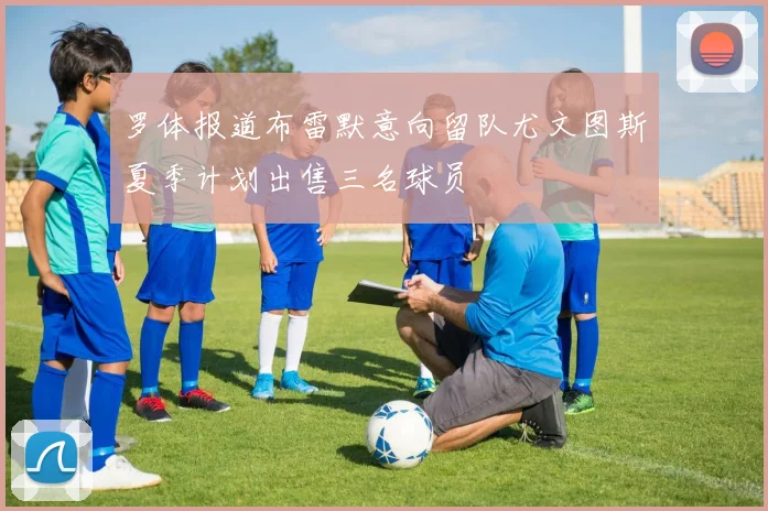 罗体报道布雷默意向留队尤文图斯夏季计划出售三名球员