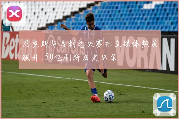 尼克斯与马刺总决赛社交媒体热度飙升150亿刷新历史记录