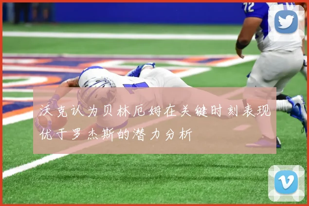 沃克认为贝林厄姆在关键时刻表现优于罗杰斯的潜力分析