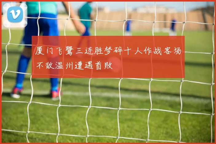 厦门飞鹭三连胜梦碎十人作战客场不敌温州遭遇首败