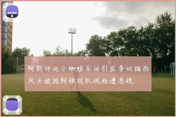 阿斯评论小蜘蛛采访引发争议梅西风头被抢阿根廷队规矩遭忽视
