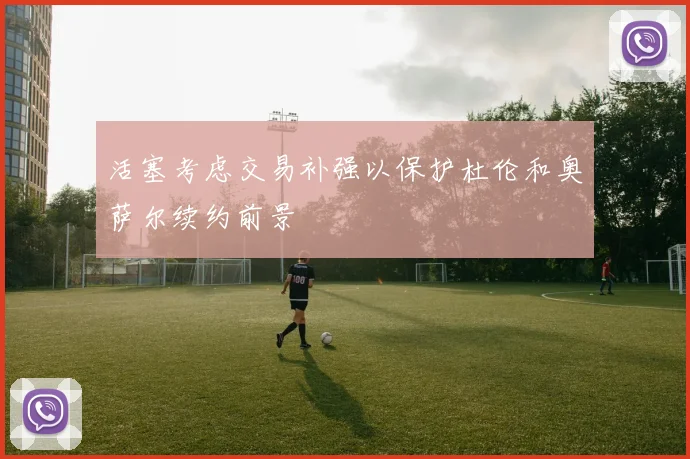 活塞考虑交易补强以保护杜伦和奥萨尔续约前景
