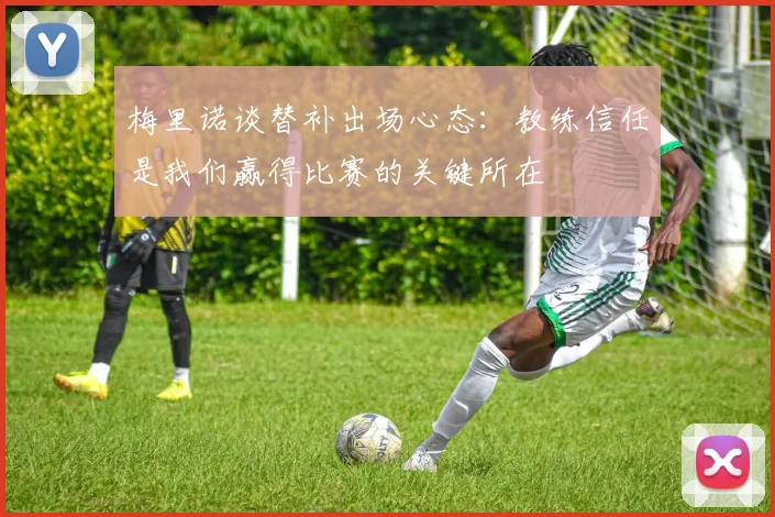 梅里诺谈替补出场心态：教练信任是我们赢得比赛的关键所在