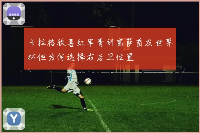 卡拉格欣喜红军青训宽萨首发世界杯但为何选择右后卫位置
